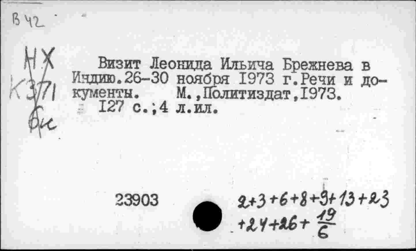 ﻿Визит Леонида Ильича Брежнева в Индию.26-30 ноября 1973 г.Речи и документы .	М.,Политиздат,1973.
127 с.;4 л.ил.
23903